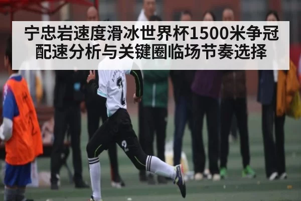 宁忠岩速度滑冰世界杯1500米争冠配速分析与关键圈临场节奏选择